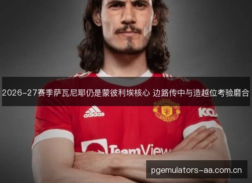 2026-27赛季萨瓦尼耶仍是蒙彼利埃核心 边路传中与造越位考验磨合